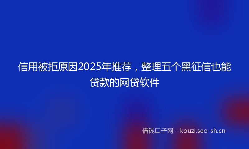 信用被拒原因2025年推荐，整理五个黑征信也能贷款的网贷软件
