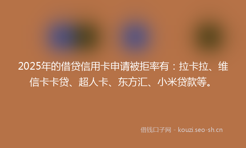 2025年的借贷信用卡申请被拒率有:拉卡拉、维信卡卡贷、超人卡、东方汇、小米贷款等。