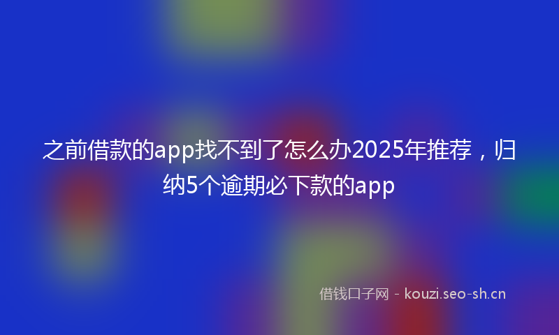 之前借款的app找不到了怎么办2025年推荐，归纳5个逾期必下款的app