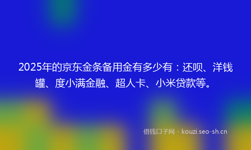 2025年的京东金条备用金有多少有：还呗、洋钱罐、度小满金融、超人卡、小米贷款等。