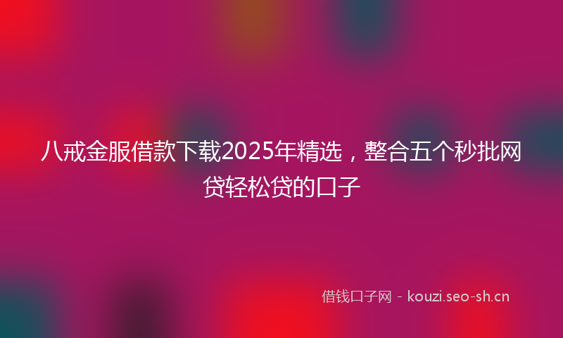 八戒金服借款下载2025年精选，整合五个秒批网贷轻松贷的口子