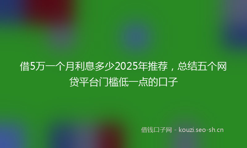 借5万一个月利息多少2025年推荐，总结五个网贷平台门槛低一点的口子