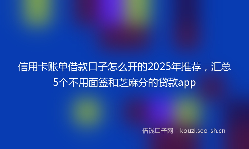 信用卡账单借款口子怎么开的2025年推荐，汇总5个不用面签和芝麻分的贷款app