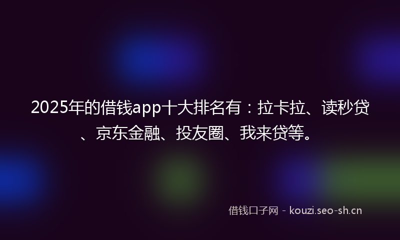 2025年的借钱app十大排名有：拉卡拉、读秒贷、京东金融、投友圈、我来贷等。