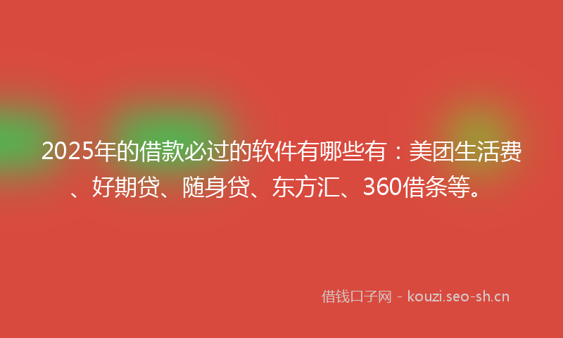 2025年的借款必过的软件有哪些有：美团生活费、好期贷、随身贷、东方汇、360借条等。