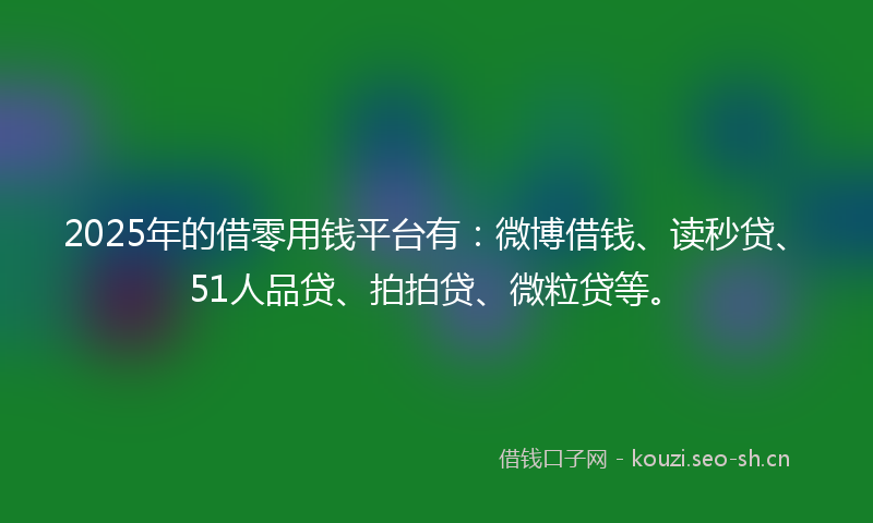 2025年的借零用钱平台有：微博借钱、读秒贷、51人品贷、拍拍贷、微粒贷等。