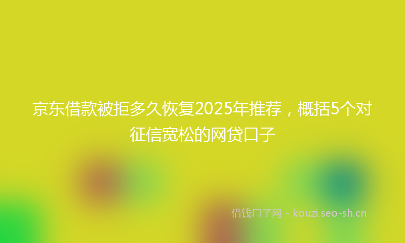 京东借款被拒多久恢复2025年推荐，概括5个对征信宽松的网贷口子