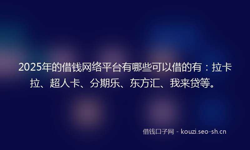 2025年的借钱网络平台有哪些可以借的有：拉卡拉、超人卡、分期乐、东方汇、我来贷等。
