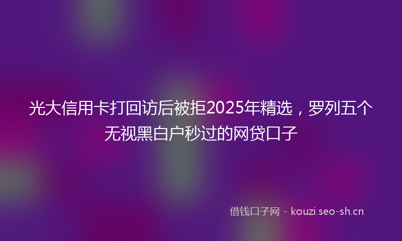 光大信用卡打回访后被拒2025年精选，罗列五个无视黑白户秒过的网贷口子
