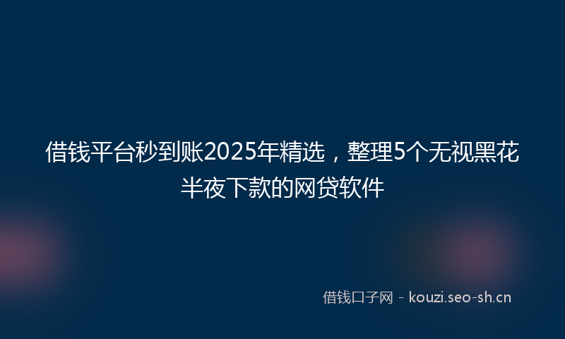 借钱平台秒到账2025年精选，整理5个无视黑花半夜下款的网贷软件