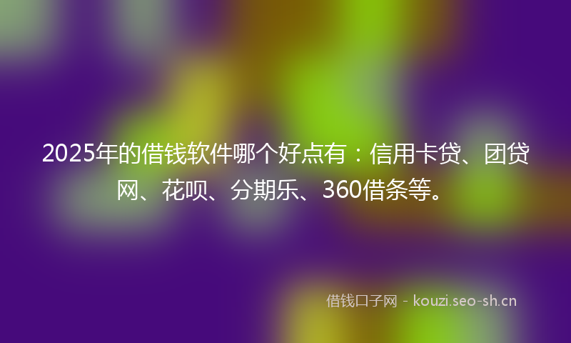 2025年的借钱软件哪个好点有：信用卡贷、团贷网、花呗、分期乐、360借条等。