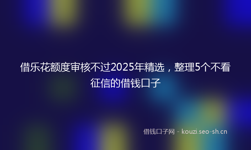 借乐花额度审核不过2025年精选，整理5个不看征信的借钱口子