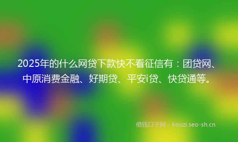 2025年的什么网贷下款快不看征信有：团贷网、中原消费金融、好期贷、平安i贷、快贷通等。