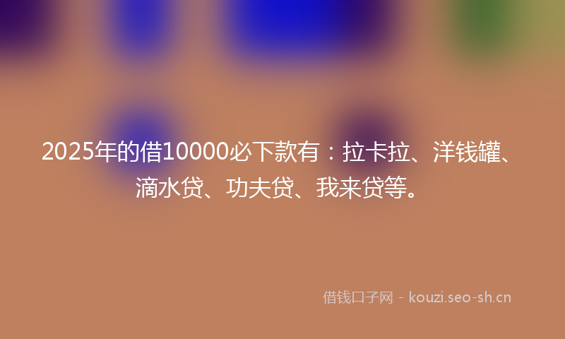 2025年的借10000必下款有:拉卡拉、洋钱罐、滴水贷、功夫贷、我来贷等。