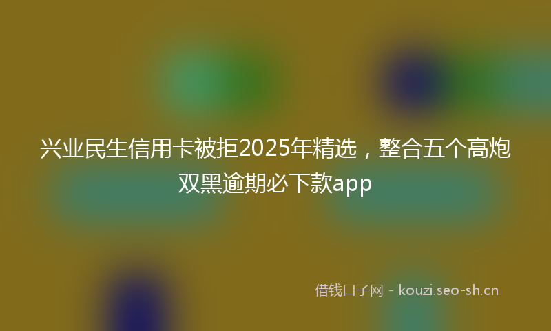 兴业民生信用卡被拒2025年精选，整合五个高炮双黑逾期必下款app