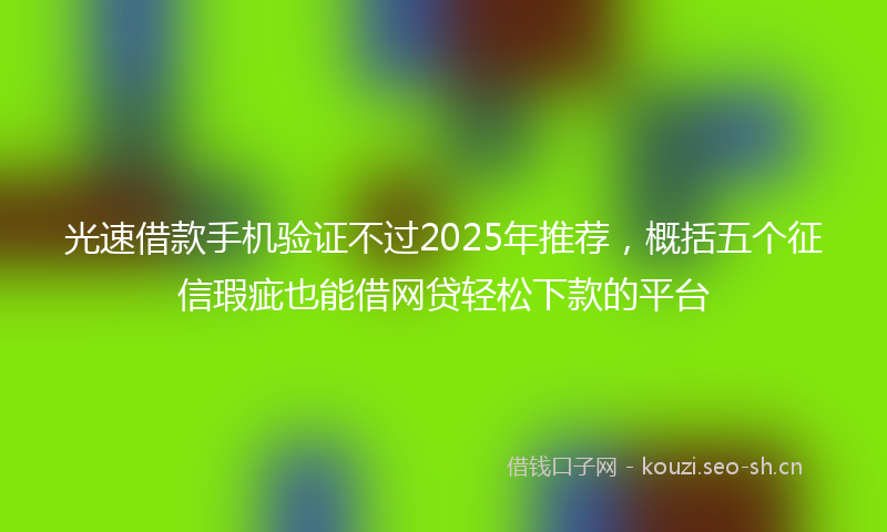 光速借款手机验证不过2025年推荐，概括五个征信瑕疵也能借网贷轻松下款的平台