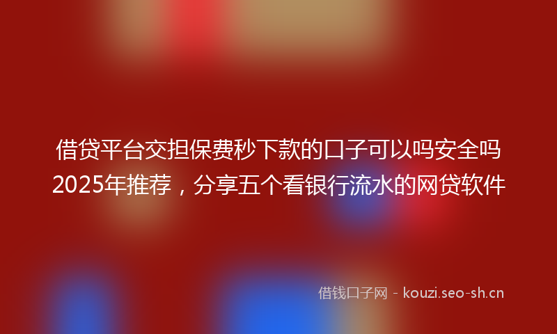 借贷平台交担保费秒下款的口子可以吗安全吗2025年推荐，分享五个看银行流水的网贷软件