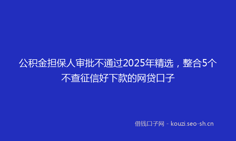 公积金担保人审批不通过2025年精选，整合5个不查征信好下款的网贷口子