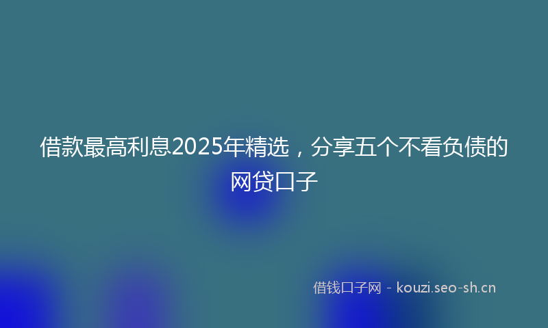 借款最高利息2025年精选，分享五个不看负债的网贷口子