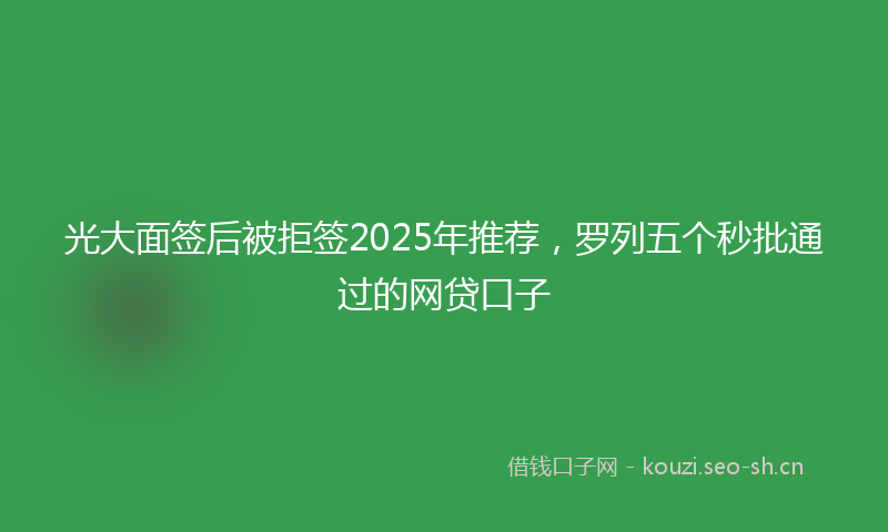 光大面签后被拒签2025年推荐，罗列五个秒批通过的网贷口子