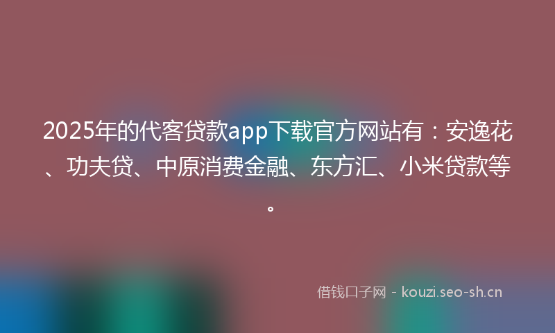 2025年的代客贷款app下载官方网站有：安逸花、功夫贷、中原消费金融、东方汇、小米贷款等。