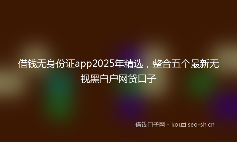 借钱无身份证app2025年精选，整合五个最新无视黑白户网贷口子