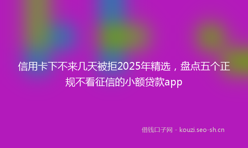 信用卡下不来几天被拒2025年精选，盘点五个正规不看征信的小额贷款app