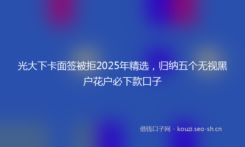 光大下卡面签被拒2025年精选，归纳五个无视黑户花户必下款口子