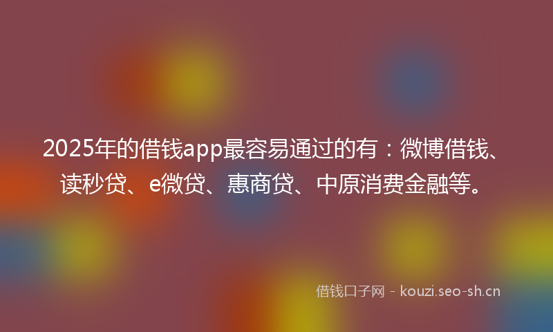 2025年的借钱app最容易通过的有：微博借钱、读秒贷、e微贷、惠商贷、中原消费金融等。