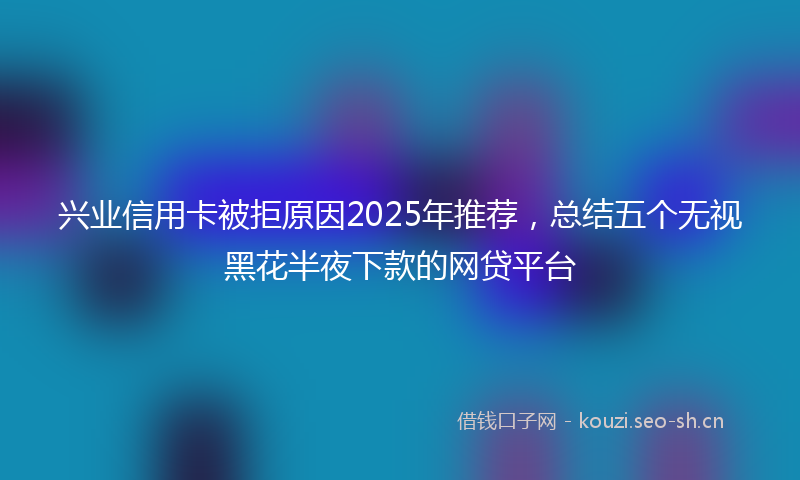 兴业信用卡被拒原因2025年推荐，总结五个无视黑花半夜下款的网贷平台