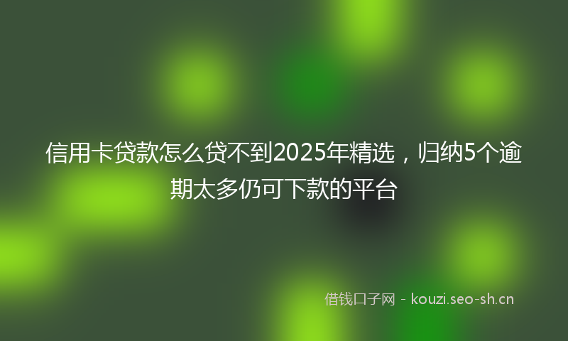 信用卡贷款怎么贷不到2025年精选，归纳5个逾期太多仍可下款的平台