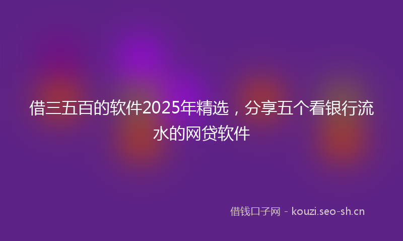 借三五百的软件2025年精选，分享五个看银行流水的网贷软件