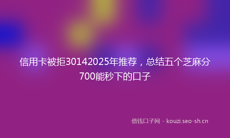 信用卡被拒30142025年推荐，总结五个芝麻分700能秒下的口子