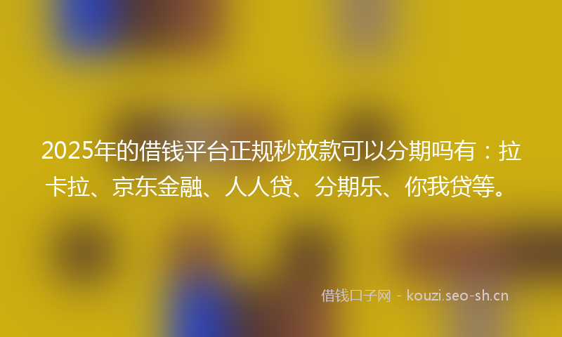 2025年的借钱平台正规秒放款可以分期吗有：拉卡拉、京东金融、人人贷、分期乐、你我贷等。