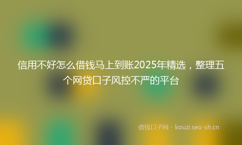 信用不好怎么借钱马上到账2025年精选，整理五个网贷口子风控不严的平台