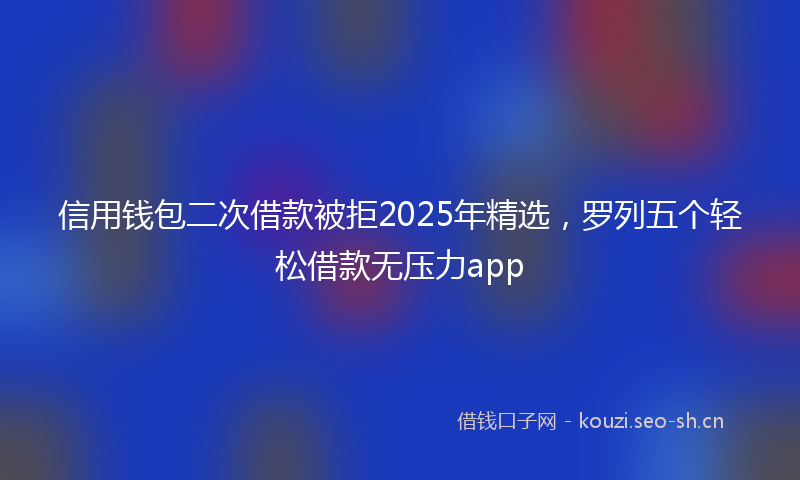 信用钱包二次借款被拒2025年精选，罗列五个轻松借款无压力app