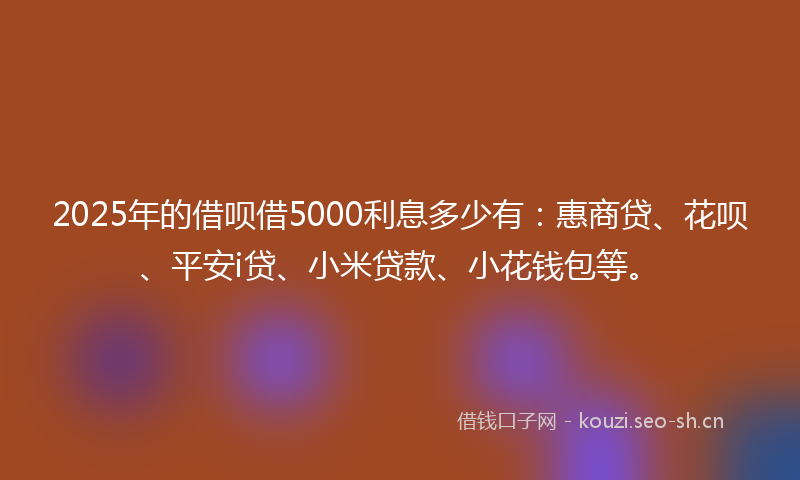 2025年的借呗借5000利息多少有：惠商贷、花呗、平安i贷、小米贷款、小花钱包等。