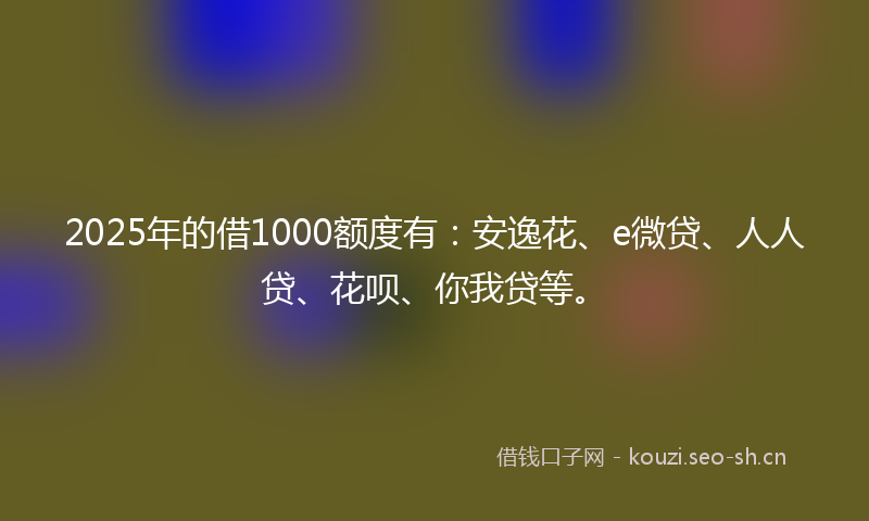 2025年的借1000额度有:安逸花、e微贷、人人贷、花呗、你我贷等。