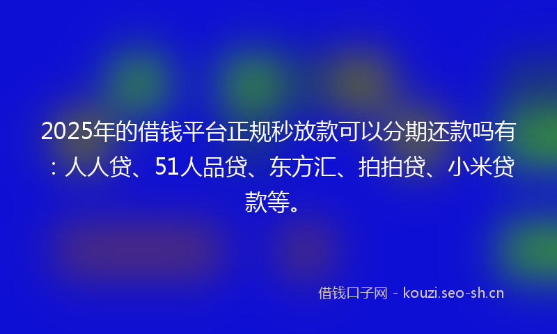 2025年的借钱平台正规秒放款可以分期还款吗有：人人贷、51人品贷、东方汇、拍拍贷、小米贷款等。
