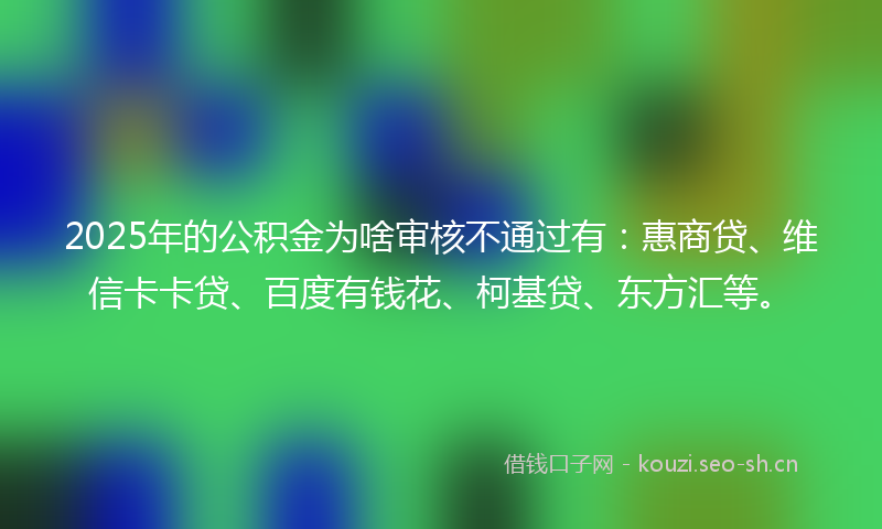 2025年的公积金为啥审核不通过有：惠商贷、维信卡卡贷、百度有钱花、柯基贷、东方汇等。