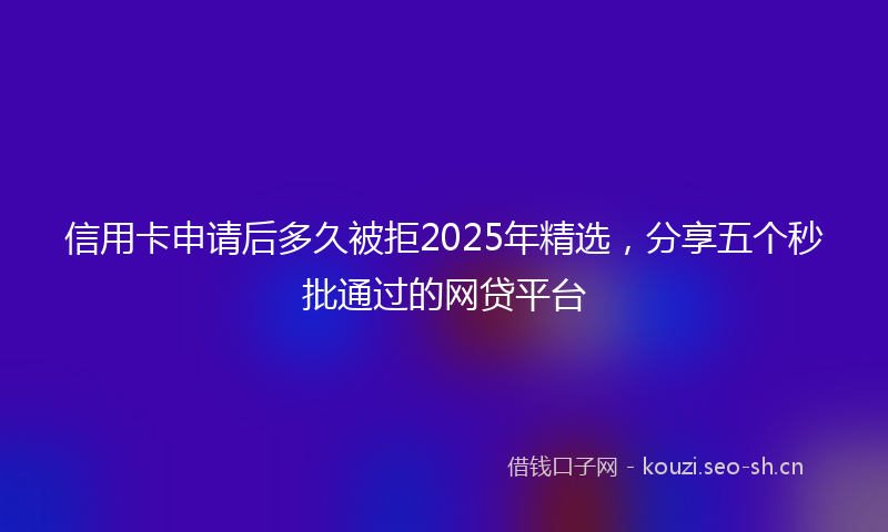 信用卡申请后多久被拒2025年精选，分享五个秒批通过的网贷平台