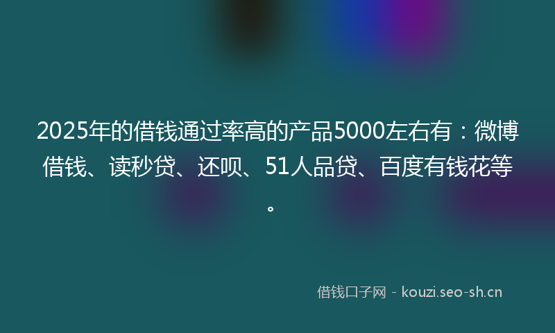 2025年的借钱通过率高的产品5000左右有：微博借钱、读秒贷、还呗、51人品贷、百度有钱花等。