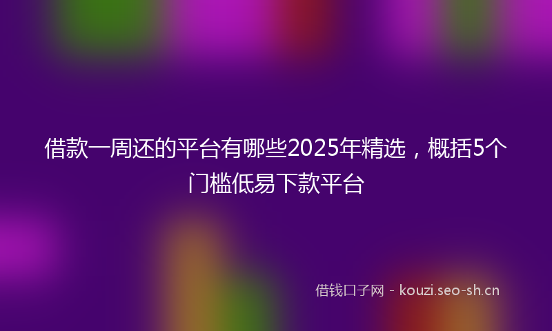 借款一周还的平台有哪些2025年精选，概括5个门槛低易下款平台