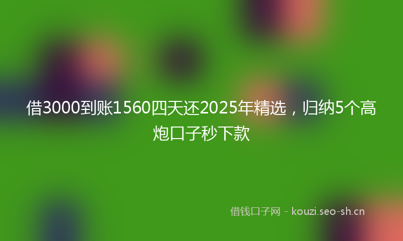 借3000到账1560四天还2025年精选,归纳5个高炮口子秒下款
