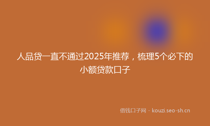 人品贷一直不通过2025年推荐，梳理5个必下的小额贷款口子