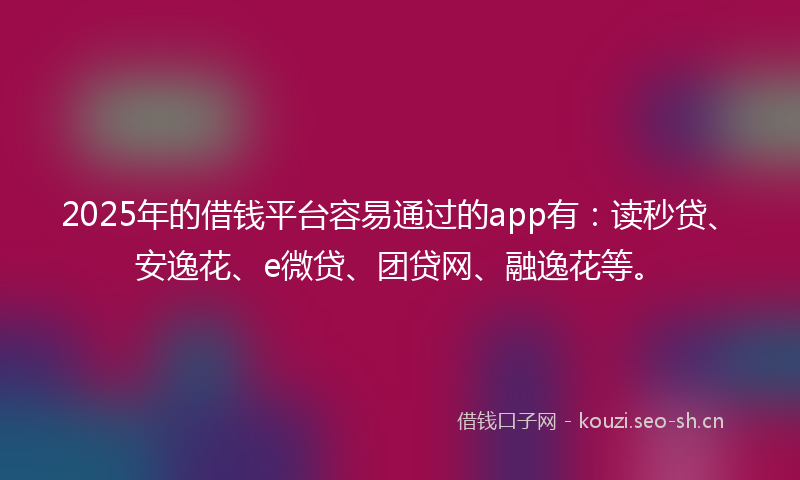 2025年的借钱平台容易通过的app有：读秒贷、安逸花、e微贷、团贷网、融逸花等。