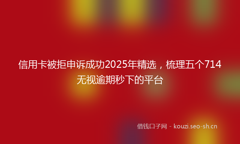 信用卡被拒申诉成功2025年精选，梳理五个714无视逾期秒下的平台