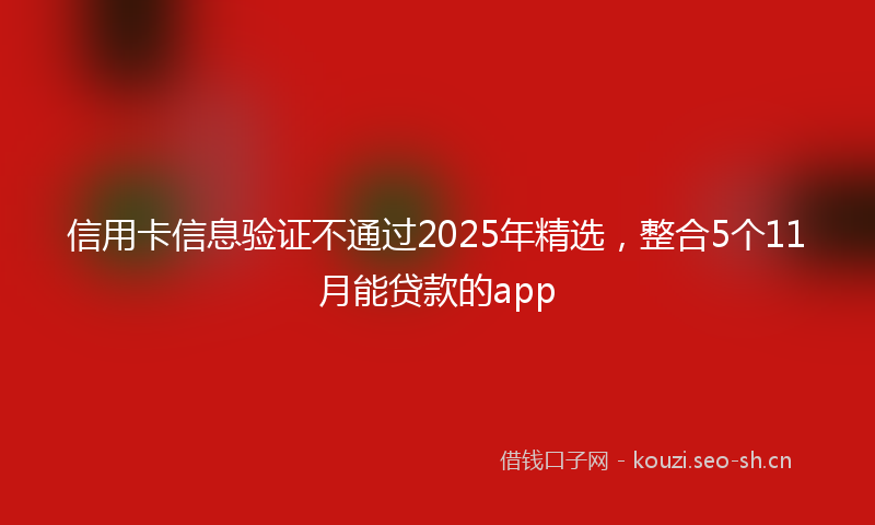 信用卡信息验证不通过2025年精选,整合5个11月能贷款的app
