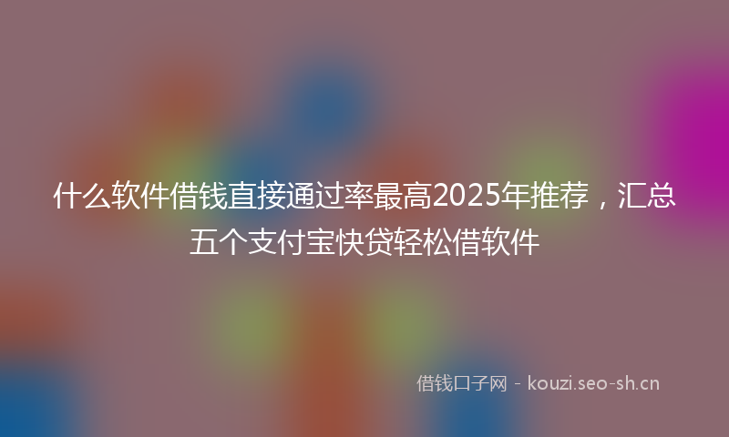 什么软件借钱直接通过率最高2025年推荐，汇总五个支付宝快贷轻松借软件