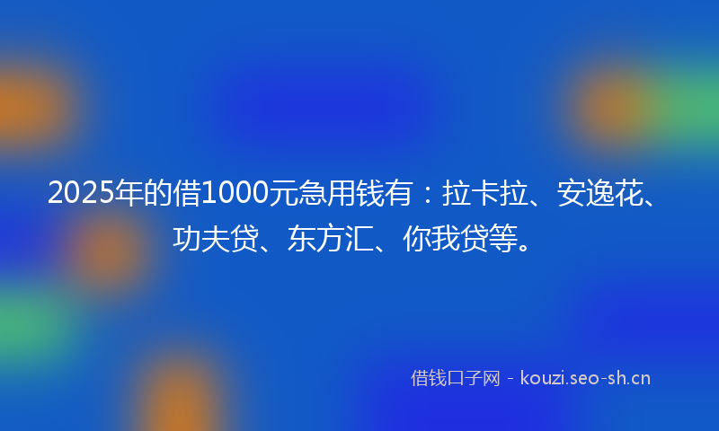 2025年的借1000元急用钱有：拉卡拉、安逸花、功夫贷、东方汇、你我贷等。